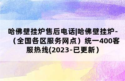 哈佛壁挂炉售后电话|哈佛壁挂炉-（全国各区服务网点）统一400客服热线(2023-已更新）